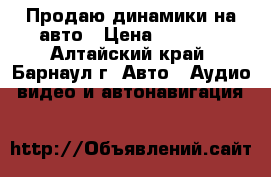 Продаю динамики на авто › Цена ­ 2 000 - Алтайский край, Барнаул г. Авто » Аудио, видео и автонавигация   